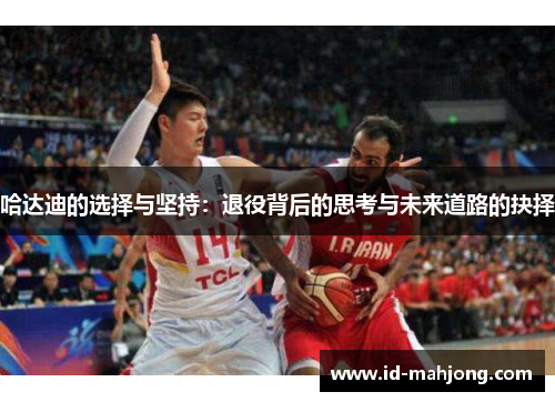 哈达迪的选择与坚持：退役背后的思考与未来道路的抉择