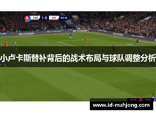 小卢卡斯替补背后的战术布局与球队调整分析 小卢卡斯替补背后的战术布局与球队调整分析