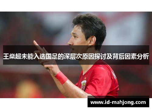 王燊超未能入选国足的深层次原因探讨及背后因素分析 王燊超未能入选国足的深层次原因探讨及背后因素分析