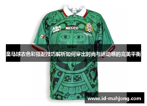 皇马球衣色彩搭配技巧解析如何穿出时尚与运动感的完美平衡