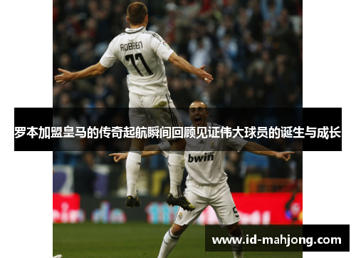 罗本加盟皇马的传奇起航瞬间回顾见证伟大球员的诞生与成长
