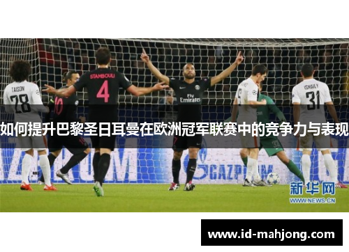 如何提升巴黎圣日耳曼在欧洲冠军联赛中的竞争力与表现