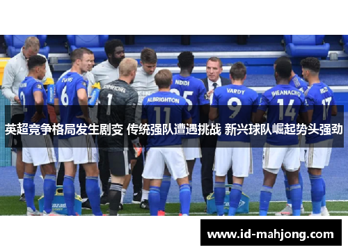 英超竞争格局发生剧变 传统强队遭遇挑战 新兴球队崛起势头强劲 英超竞争格局发生剧变 传统强队遭遇挑战 新兴球队崛起势头强劲