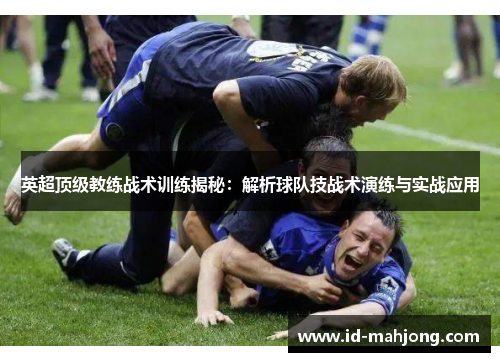 英超顶级教练战术训练揭秘:解析球队技战术演练与实战应用 英超顶级教练战术训练揭秘:解析球队技战术演练与实战应用