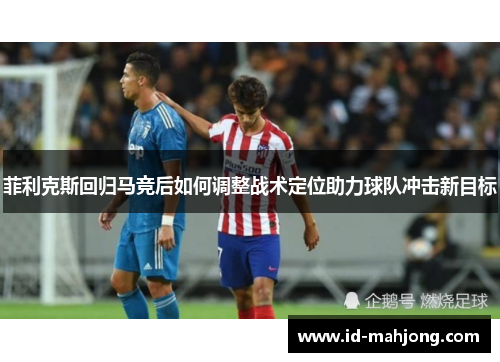 菲利克斯回归马竞后如何调整战术定位助力球队冲击新目标 菲利克斯回归马竞后如何调整战术定位助力球队冲击新目标