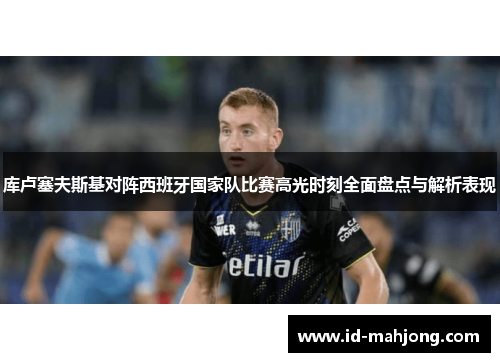 库卢塞夫斯基对阵西班牙国家队比赛高光时刻全面盘点与解析表现