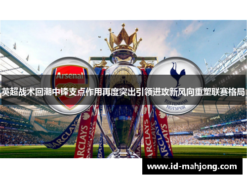英超战术回潮中锋支点作用再度突出引领进攻新风向重塑联赛格局