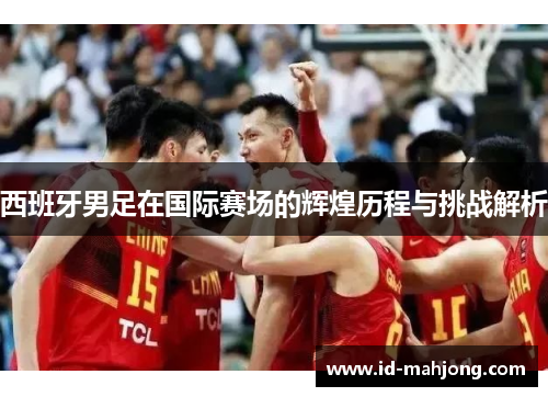 西班牙男足在国际赛场的辉煌历程与挑战解析 西班牙男足在国际赛场的辉煌历程与挑战解析