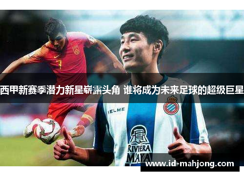西甲新赛季潜力新星崭露头角 谁将成为未来足球的超级巨星 西甲新赛季潜力新星崭露头角 谁将成为未来足球的超级巨星