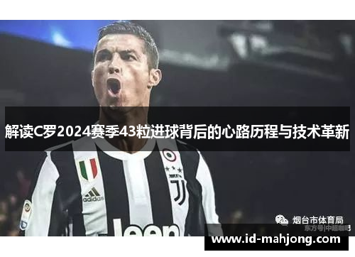 解读C罗2024赛季43粒进球背后的心路历程与技术革新