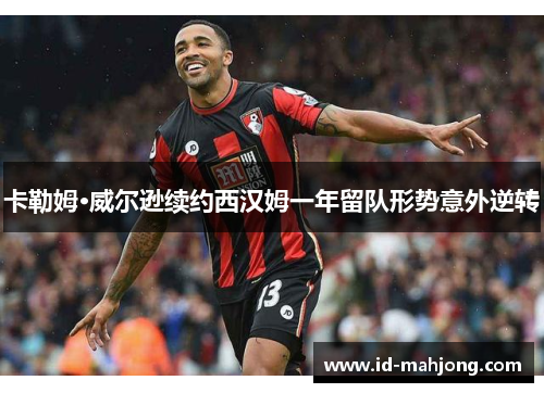卡勒姆·威尔逊续约西汉姆一年留队形势意外逆转