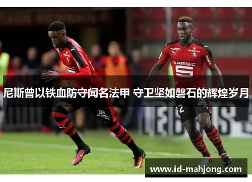 尼斯曾以铁血防守闻名法甲 守卫坚如磐石的辉煌岁月