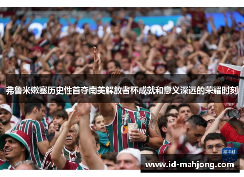 弗鲁米嫩塞历史性首夺南美解放者杯成就和意义深远的荣耀时刻 弗鲁米嫩塞历史性首夺南美解放者杯成就和意义深远的荣耀时刻