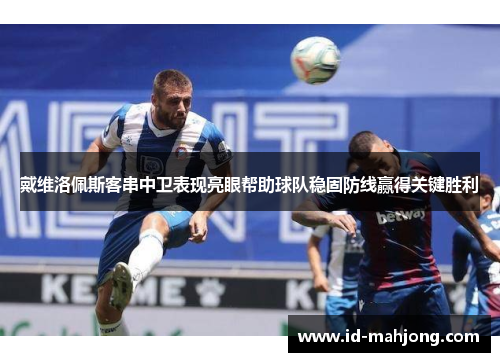 戴维洛佩斯客串中卫表现亮眼帮助球队稳固防线赢得关键胜利 戴维洛佩斯客串中卫表现亮眼帮助球队稳固防线赢得关键胜利