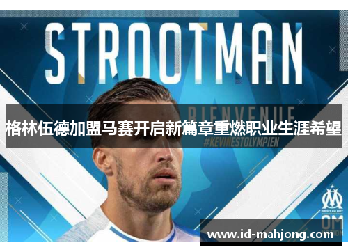 格林伍德加盟马赛开启新篇章重燃职业生涯希望