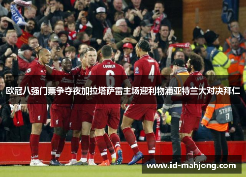 欧冠八强门票争夺夜加拉塔萨雷主场迎利物浦亚特兰大对决拜仁