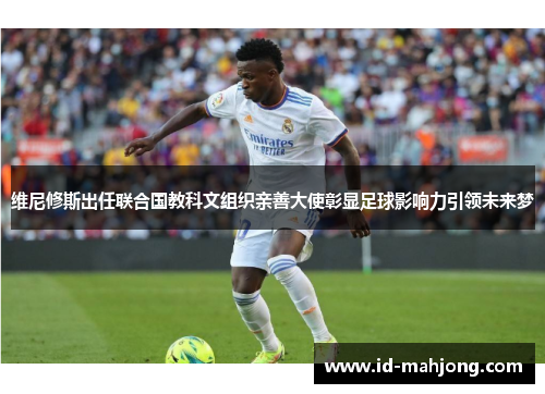 维尼修斯出任联合国教科文组织亲善大使彰显足球影响力引领未来梦