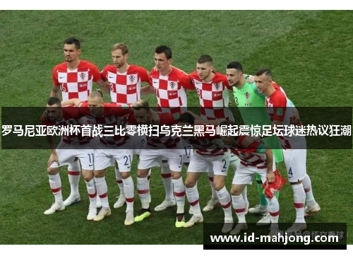 罗马尼亚欧洲杯首战三比零横扫乌克兰黑马崛起震惊足坛球迷热议狂潮 罗马尼亚欧洲杯首战三比零横扫乌克兰黑马崛起震惊足坛球迷热议狂潮