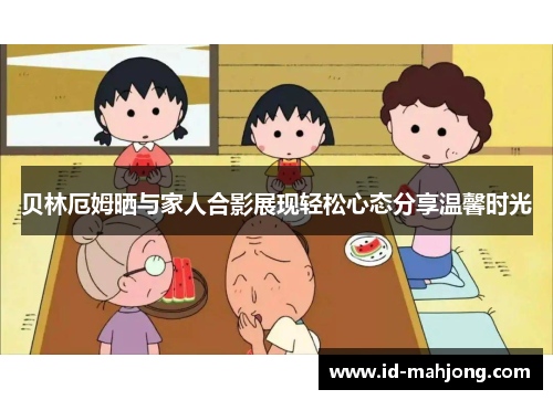 贝林厄姆晒与家人合影展现轻松心态分享温馨时光