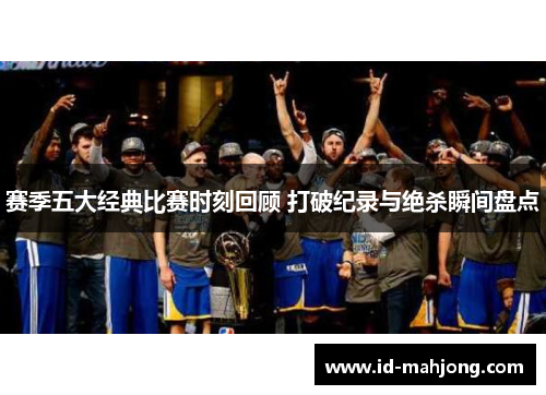 赛季五大经典比赛时刻回顾 打破纪录与绝杀瞬间盘点