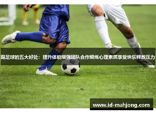踢足球的五大好处：提升体能增强团队合作锻炼心理素质享受快乐释放压力
