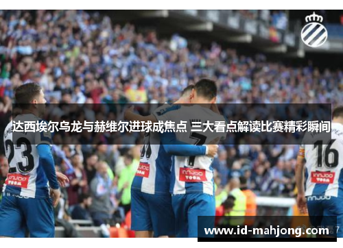 达西埃尔乌龙与赫维尔进球成焦点 三大看点解读比赛精彩瞬间