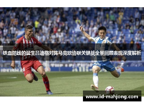 铁血防线的诞生吕迪格对阵马竞欧协联关键战全景回顾表现深度解析