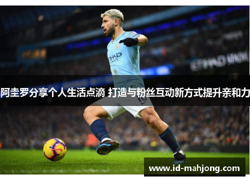 阿圭罗分享个人生活点滴 打造与粉丝互动新方式提升亲和力