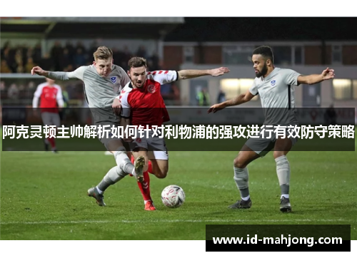 阿克灵顿主帅解析如何针对利物浦的强攻进行有效防守策略