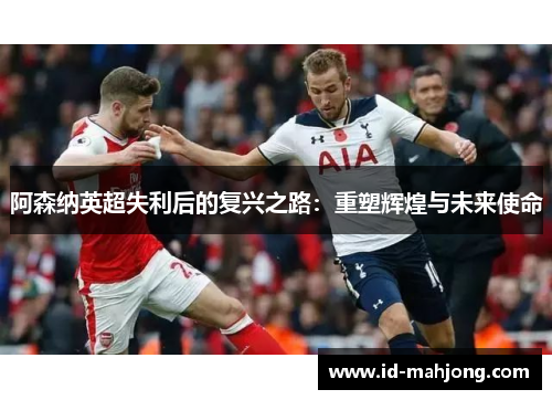 阿森纳英超失利后的复兴之路:重塑辉煌与未来使命 阿森纳英超失利后的复兴之路:重塑辉煌与未来使命
