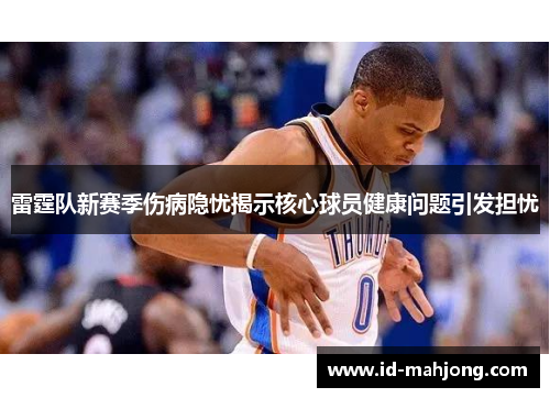 雷霆队新赛季伤病隐忧揭示核心球员健康问题引发担忧 雷霆队新赛季伤病隐忧揭示核心球员健康问题引发担忧