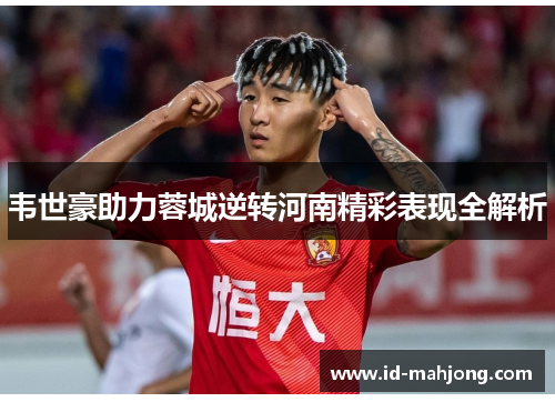 韦世豪助力蓉城逆转河南精彩表现全解析 韦世豪助力蓉城逆转河南精彩表现全解析