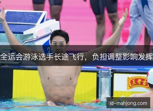 全运会游泳选手长途飞行，负担调整影响发挥