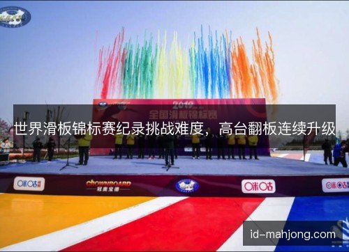 世界滑板锦标赛纪录挑战难度，高台翻板连续升级