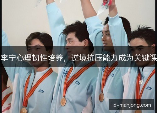 李宁心理韧性培养,逆境抗压能力成为关键课 李宁心理韧性培养,逆境抗压能力成为关键课