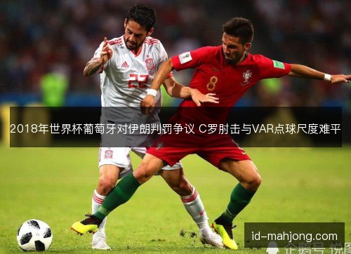 2018年世界杯葡萄牙对伊朗判罚争议 C罗肘击与VAR点球尺度难平